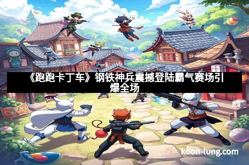 《跑跑卡丁车》钢铁神兵震撼登陆霸气赛场引爆全场