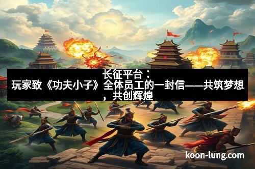 长征平台：玩家致《功夫小子》全体员工的一封信——共筑梦想，共创辉煌