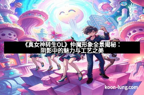《真女神转生OL》仲魔形象全景揭秘：阴影中的魅力与工艺之美