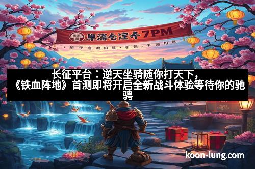 长征平台：逆天坐骑随你打天下，《铁血阵地》首测即将开启全新战斗体验等待你的驰骋